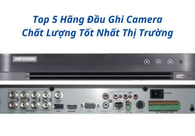 Khám Phá 5 Top Hãng Đầu Ghi Camera Chất Lượng Tốt Nhất Hiện Nay