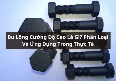 Bu Lông Cường Độ Cao Là Gì? Phân Loại Và Ứng Dụng Phổ Biến Hiện Nay