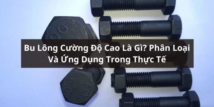 Bu Lông Cường Độ Cao Là Gì? Phân Loại Và Ứng Dụng Phổ Biến Hiện Nay