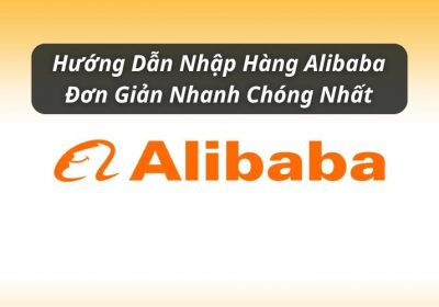 Hướng Dẫn Nhập Hàng Alibaba Đơn Giản Nhanh Chóng Nhất Cho Người Mới
