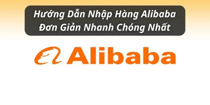 Hướng Dẫn Nhập Hàng Alibaba Đơn Giản Nhanh Chóng Nhất Cho Người Mới