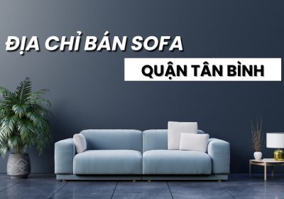 Top 10 Địa Chỉ Bán Sofa Quận Tân Bình Giá Tốt, Uy Tín Nhất