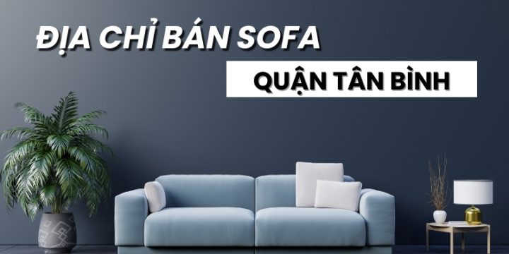 Top 10 Địa Chỉ Bán Sofa Quận Tân Bình Giá Tốt, Uy Tín Nhất