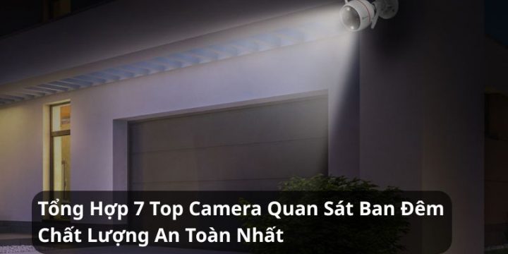 Tổng Hợp 7 Top Camera Quan Sát Ban Đêm Chất Lượng An Toàn Nhất