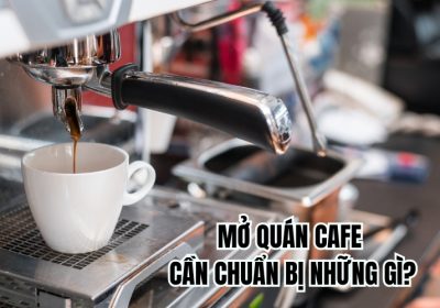 Mở Quán Cafe Cần Chuẩn Bị Những Gì? 10 Bước Quan Trọng Nhất
