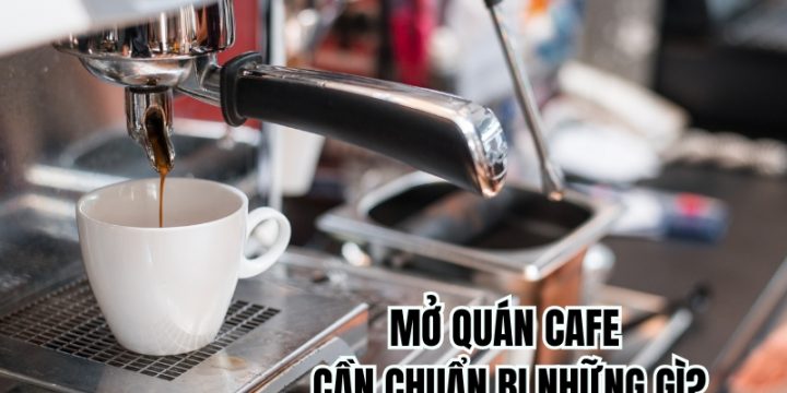 Mở Quán Cafe Cần Chuẩn Bị Những Gì? 10 Bước Quan Trọng Nhất