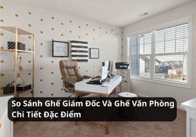 So Sánh Ghế Giám Đốc Và Ghế Văn Phòng Chi Tiết Đặc Điểm